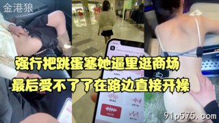 强行把跳蛋塞黑丝御姐逼里逛商场，最后受不了在路边开操